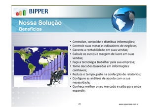Nossa Solução
Benefícios

                •   Centralize, consolide e distribua informações;
                •   Controle suas metas e indicadores de negócios;
                •   Garanta a rentabilidade em suas vendas;
                •   Calcule os custos e margem de lucro em suas
                    vendas;
                •   Faça a tecnologia trabalhar pela sua empresa;
                •   Tome decisões baseadas em informações
                    confiáveis;
                •   Reduza o tempo gasto na confecção de relatórios;
                •   Configure as análises de acordo com a sua
                    necessidade;
                •   Conheça melhor o seu mercado e saiba para onde
                    expandir;


                        23                          www.uppercase.com.br
 
