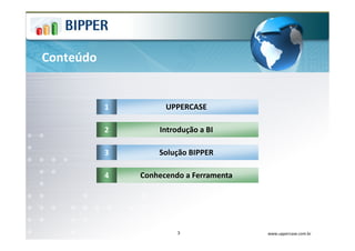 Conteúdo


           1         UPPERCASE

           2       Introdução a BI

           3       Solução BIPPER

           4   Conhecendo a Ferramenta




                        3                www.uppercase.com.br
 