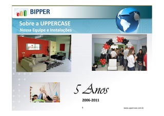 Sobre a UPPERCASE
Nossa Equipe e Instalações




                             5 Anos
                              2006-2011
                              5           www.uppercase.com.br
 