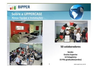 Sobre a UPPERCASE
Nossa Equipe e Instalações




                                 50 colaboradores
                                          Sendo:
                                     Ensino Superior
                                      12 Estagiários
                                 15 Pós-graduados(andos)

                             6                  www.uppercase.com.br
 