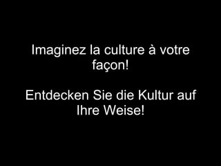 Imaginez la culture à votre façon! Entdecken Sie die Kultur auf Ihre Weise! 