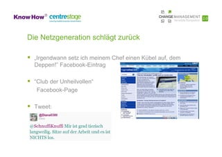 Die Netzgeneration schlägt zurück

  „Irgendwann setz ich meinem Chef einen Kübel auf, dem
  Deppen!” Facebook-Eintrag

  “Club der Unheilvollen“
   Facebook-Page

  Tweet:
 