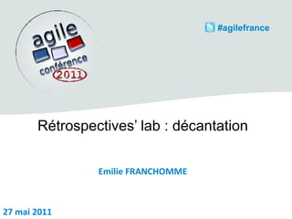  #agilefrance Rétrospectives’ lab : décantation Emilie FRANCHOMME 27 mai 2011 