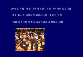 2010 년  4 월  19 일 미국 샌프란시스코 데이비스 심포니홀 중국 출신의 세계적인 피아니스트 ,  랑랑의 협연 앵콜 연주곡은 림스키 코르사코프의 왕벌의 비행 