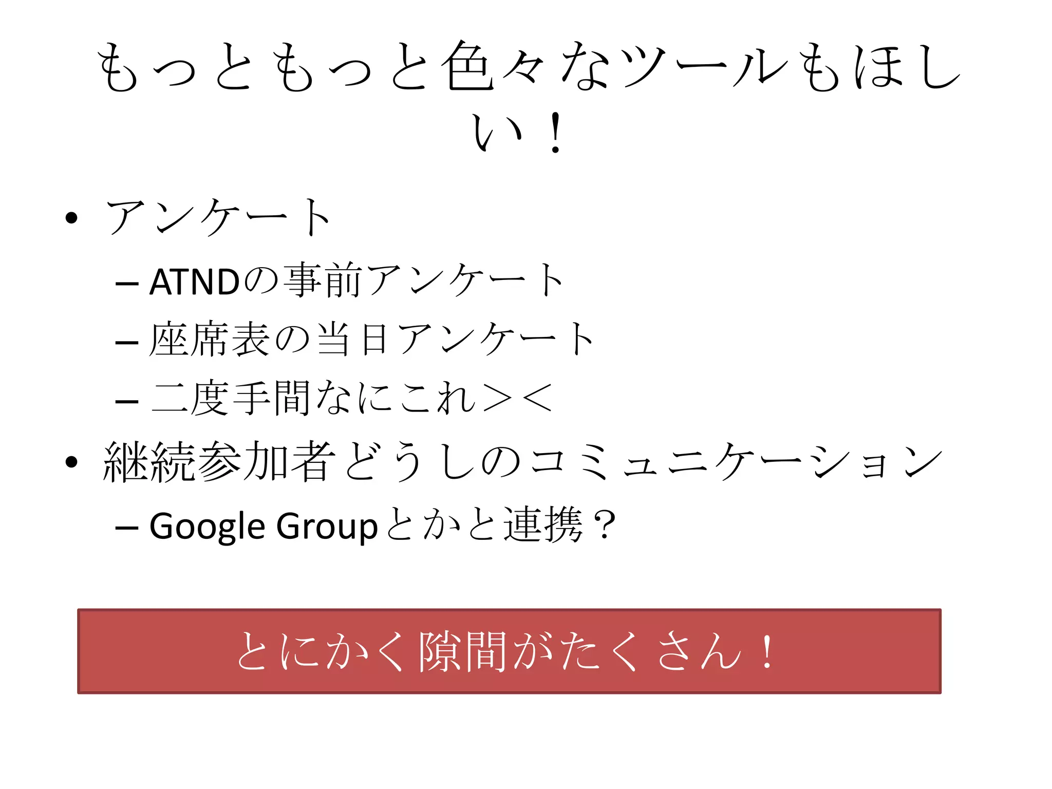 もっともっと色々なツールもほしい！アンケートATNDの事前アンケート座席表の当日アンケート二度手間なにこれ＞＜継続参加者どうしのコミュニケーションGoogle Groupとかと連携？とにかく隙間がたくさん！
