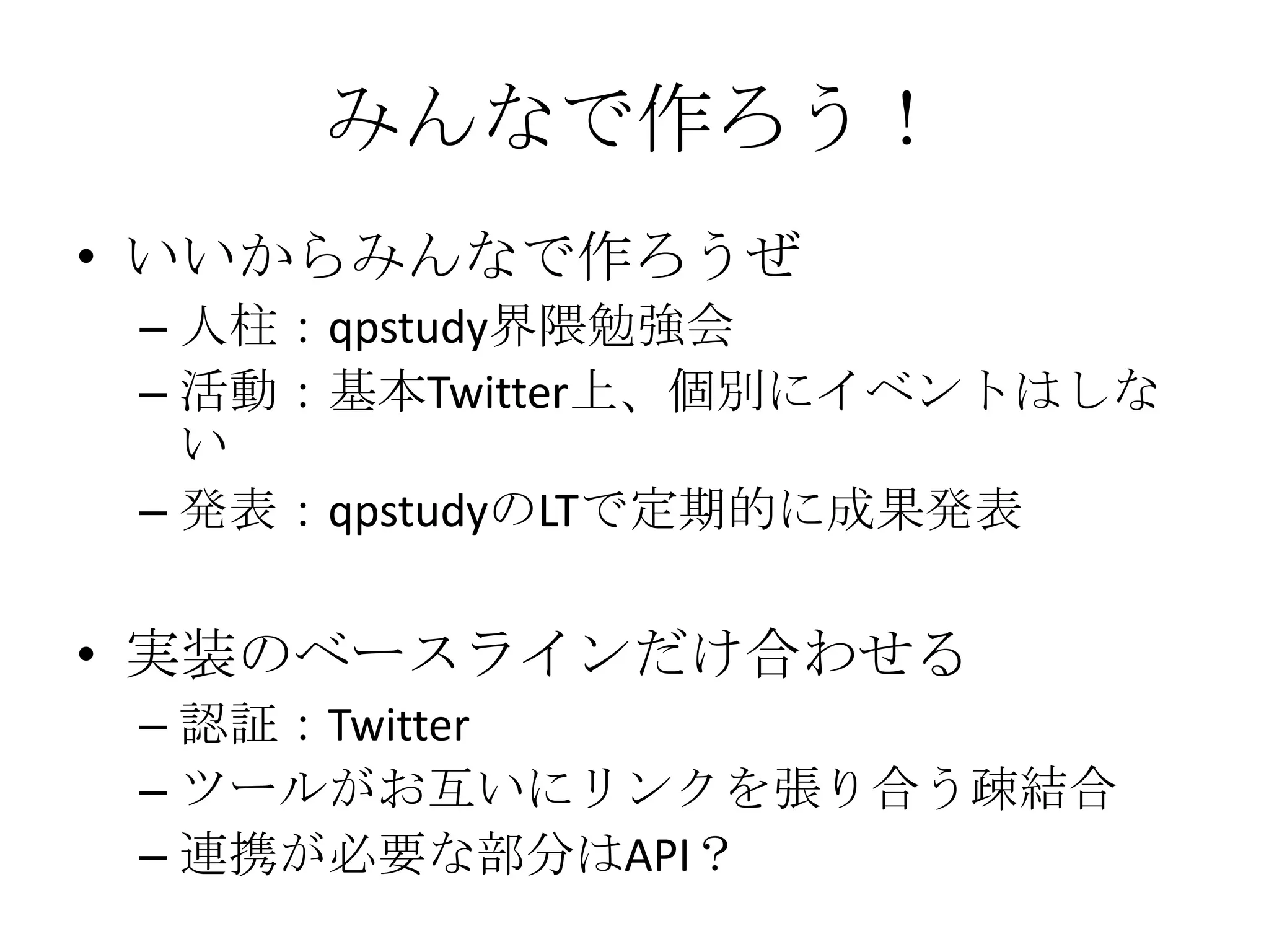みんなで作ろう！いいからみんなで作ろうぜ人柱：qpstudy界隈勉強会活動：基本Twitter上、個別にイベントはしない発表：qpstudyのLTで定期的に成果発表実装のベースラインだけ合わせる認証：Twitterツールがお互いにリンクを張り合う疎結合連携が必要な部分はAPI？