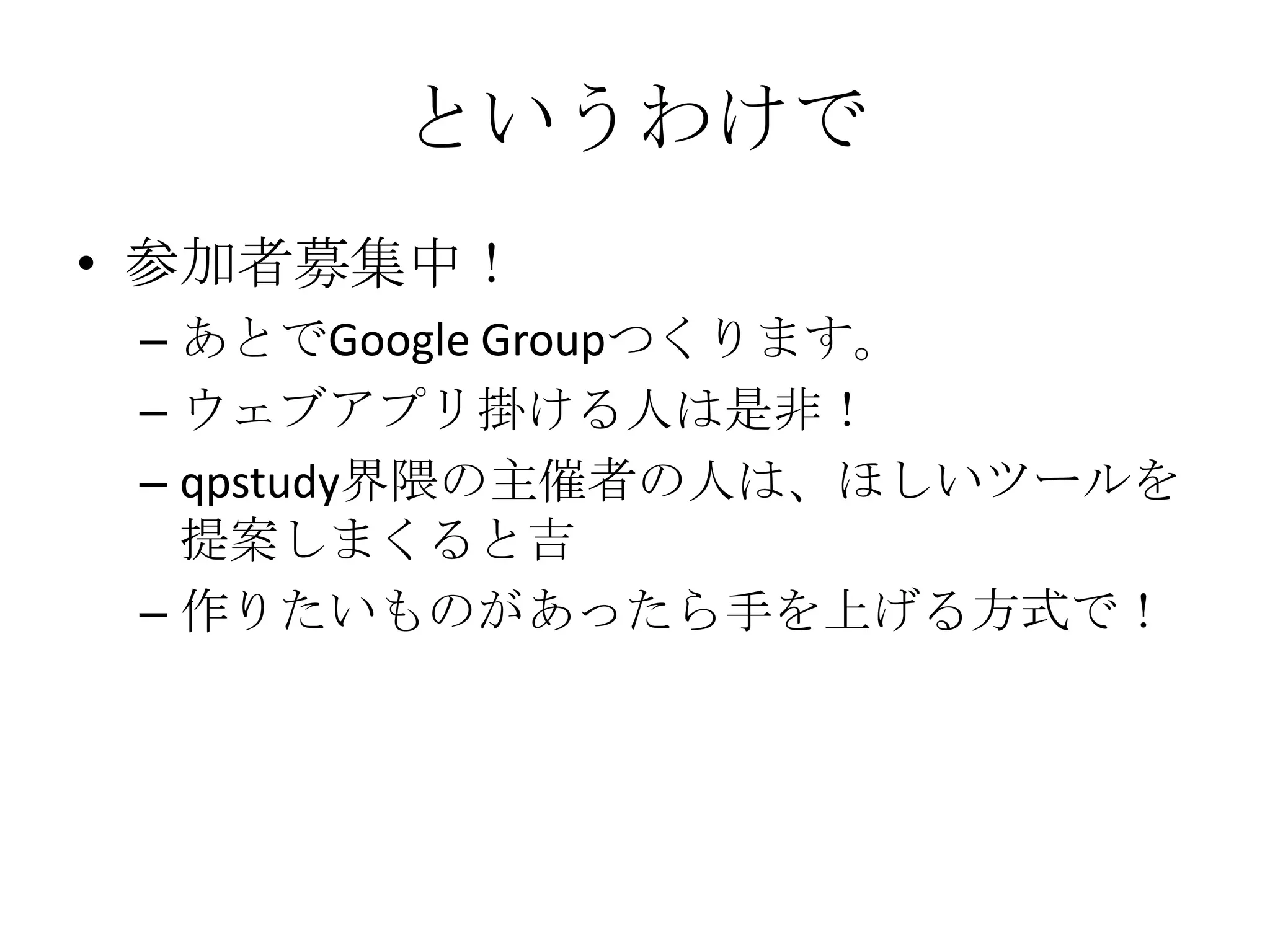 というわけで参加者募集中！あとでGoogle Groupつくります。ウェブアプリ掛ける人は是非！qpstudy界隈の主催者の人は、ほしいツールを提案しまくると吉作りたいものがあったら手を上げる方式で！