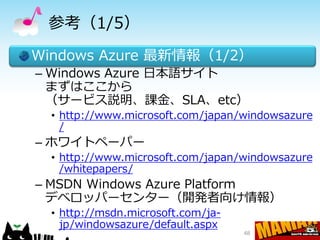 参考（1/5）
Windows Azure 最新情報（1/2）
– Windows Azure 日本語サイト
  まずはここから
  （サービス説明、課金、SLA、etc）
  • http://www.microsoft.com/japan/windowsazure
    /
– ホワイトペーパー
  • http://www.microsoft.com/japan/windowsazure
    /whitepapers/
– MSDN Windows Azure Platform
  デベロッパーセンター（開発者向け情報）
  • http://msdn.microsoft.com/ja-
    jp/windowsazure/default.aspx
                                    48
 