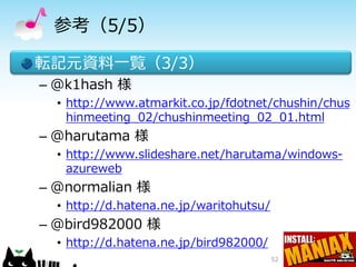 参考（5/5）

転記元資料一覧（3/3）
– @k1hash 様
  • http://www.atmarkit.co.jp/fdotnet/chushin/chus
    hinmeeting_02/chushinmeeting_02_01.html
– @harutama 様
  • http://www.slideshare.net/harutama/windows-
    azureweb
– @normalian 様
  • http://d.hatena.ne.jp/waritohutsu/
– @bird982000 様
  • http://d.hatena.ne.jp/bird982000/
                                         52
 