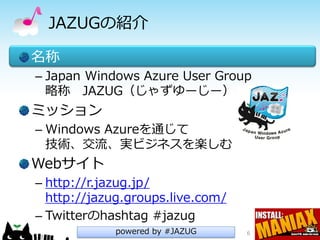 JAZUGの紹介

名称
– Japan Windows Azure User Group
  略称 JAZUG（じゃずゆーじー）
ミッション
– Windows Azureを通じて
  技術、交流、実ビジネスを楽しむ
Webサイト
– http://r.jazug.jp/
  http://jazug.groups.live.com/
– Twitterのhashtag #jazug
             powered by #JAZUG    6
 