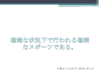 極端な状況下で行われる極端なスポーツである。大事なことなので二回言いました