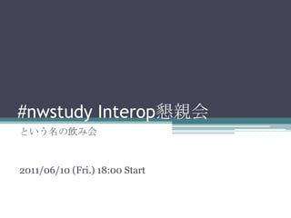 #nwstudyInterop懇親会という名の飲み会2011/06/10 (Fri.) 18:00 Start