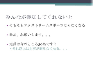 みんなが参加してくれないとそもそもエクストリームスポーツじゃなくなる参加、お願いします。。。定員は今のところ30名です！それ以上は主宰が廻せなくなる。。。