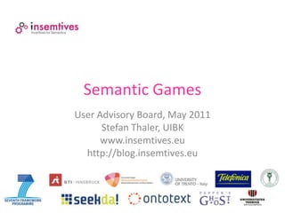 Semantic Games
User Advisory Board, May 2011
      Stefan Thaler, UIBK
      www.insemtives.eu
  http://blog.insemtives.eu
 