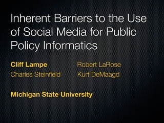 Inherent Barriers to the Use
of Social Media for Public
Policy Informatics
Cliff Lampe          Robert LaRose
Charles Steinfield   Kurt DeMaagd

Michigan State University
 