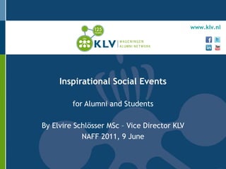 www.klv.nl




     Inspirational Social Events

         for Alumni and Students

By Elvire Schlösser MSc – Vice Director KLV
            NAFF 2011, 9 June
 