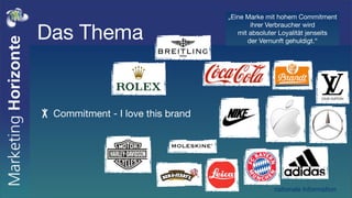 „Eine Marke mit hohem Commitment


Das Thema
                                         ihrer Verbraucher wird
                                     mit absoluter Loyalität jenseits
                                        der Vernunft gehuldigt.“




 Commitment - I love this brand




                                                nationale Information
 