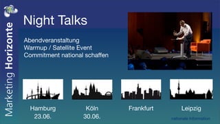 Night Talks
Abendveranstaltung
Warmup / Satellite Event
Commitment national schaffen




  Hamburg           Köln       Frankfurt        Leipzig
   23.06.          30.06.                  nationale Information
 