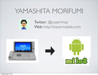 YAMASHITA MORIFUMI
                             Twitter: @yyaammaa
                             Web: http://stackrmobile.com




Tuesday, May 31, 2011
 