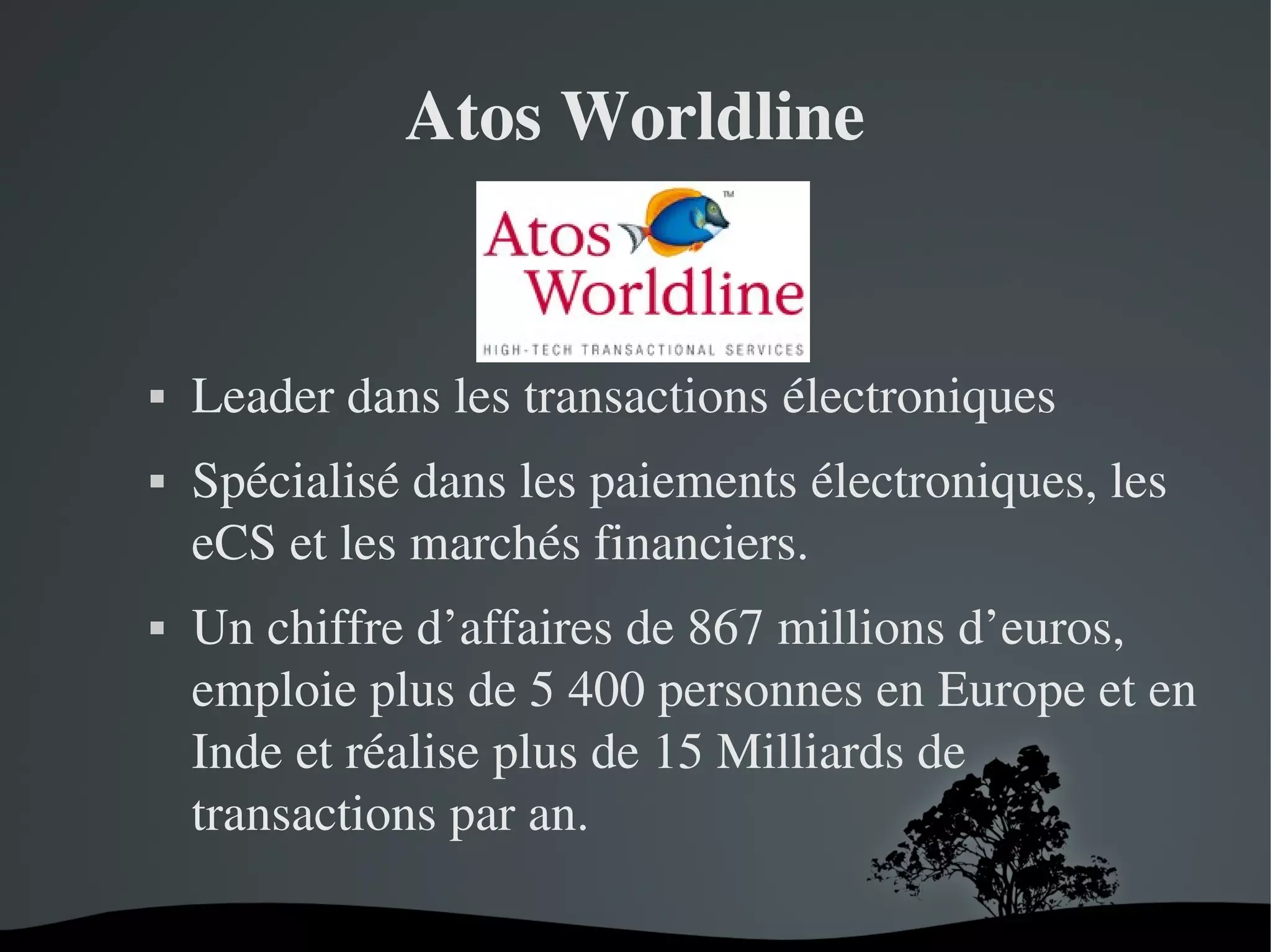 Atos Worldline







Leader dans les transactions électroniques
Spécialisé dans les paiements électroniques, les 
eCS et les marchés financiers. 
Un chiffre d’affaires de 867 millions d’euros, 
emploie plus de 5 400 personnes en Europe et en 
Inde et réalise plus de 15 Milliards de 
transactions par an. 
 

 

 