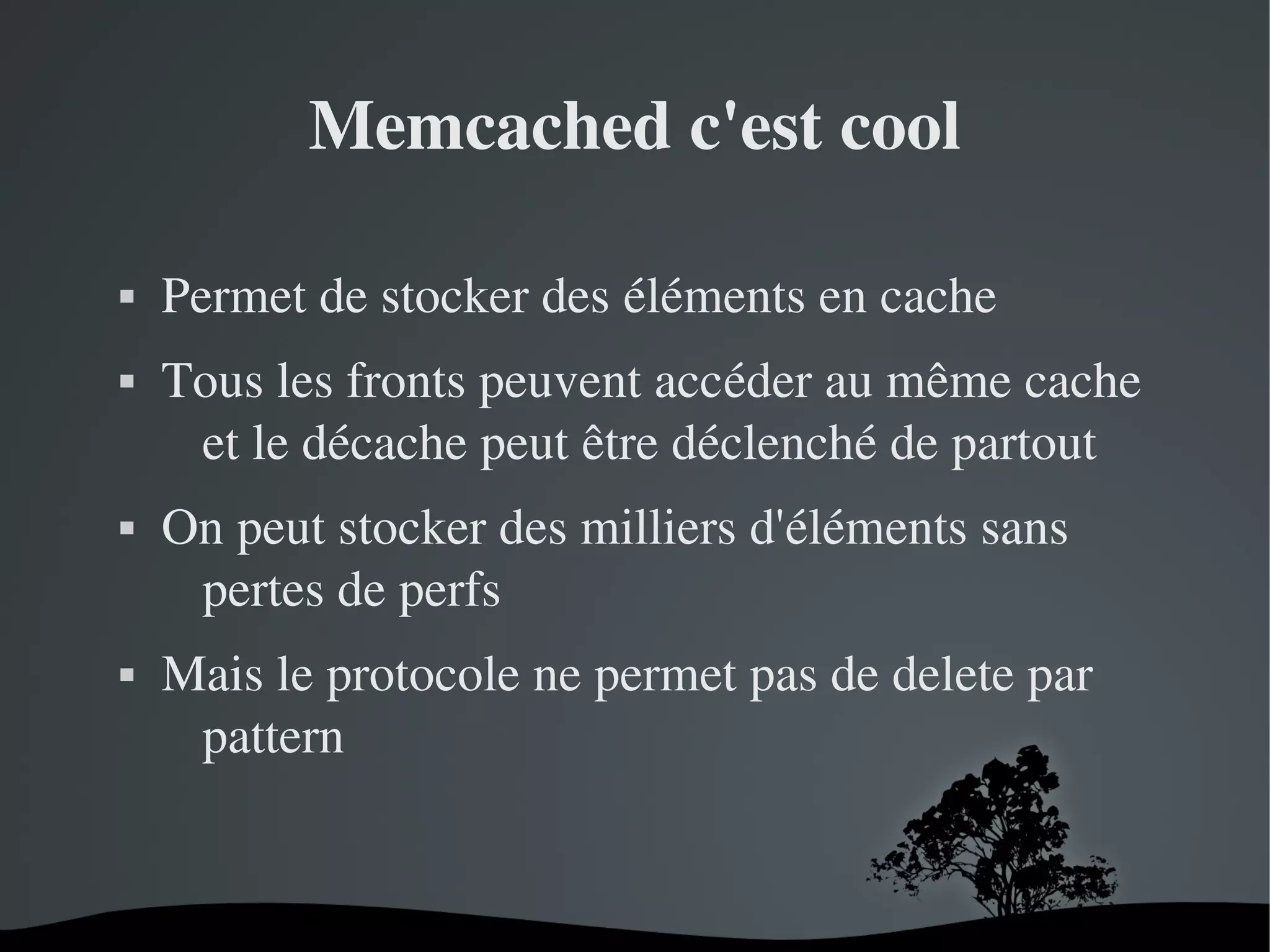 Memcached c'est cool








Permet de stocker des éléments en cache
Tous les fronts peuvent accéder au même cache 
et le décache peut être déclenché de partout
On peut stocker des milliers d'éléments sans 
pertes de perfs
Mais le protocole ne permet pas de delete par 
pattern

 

 

 