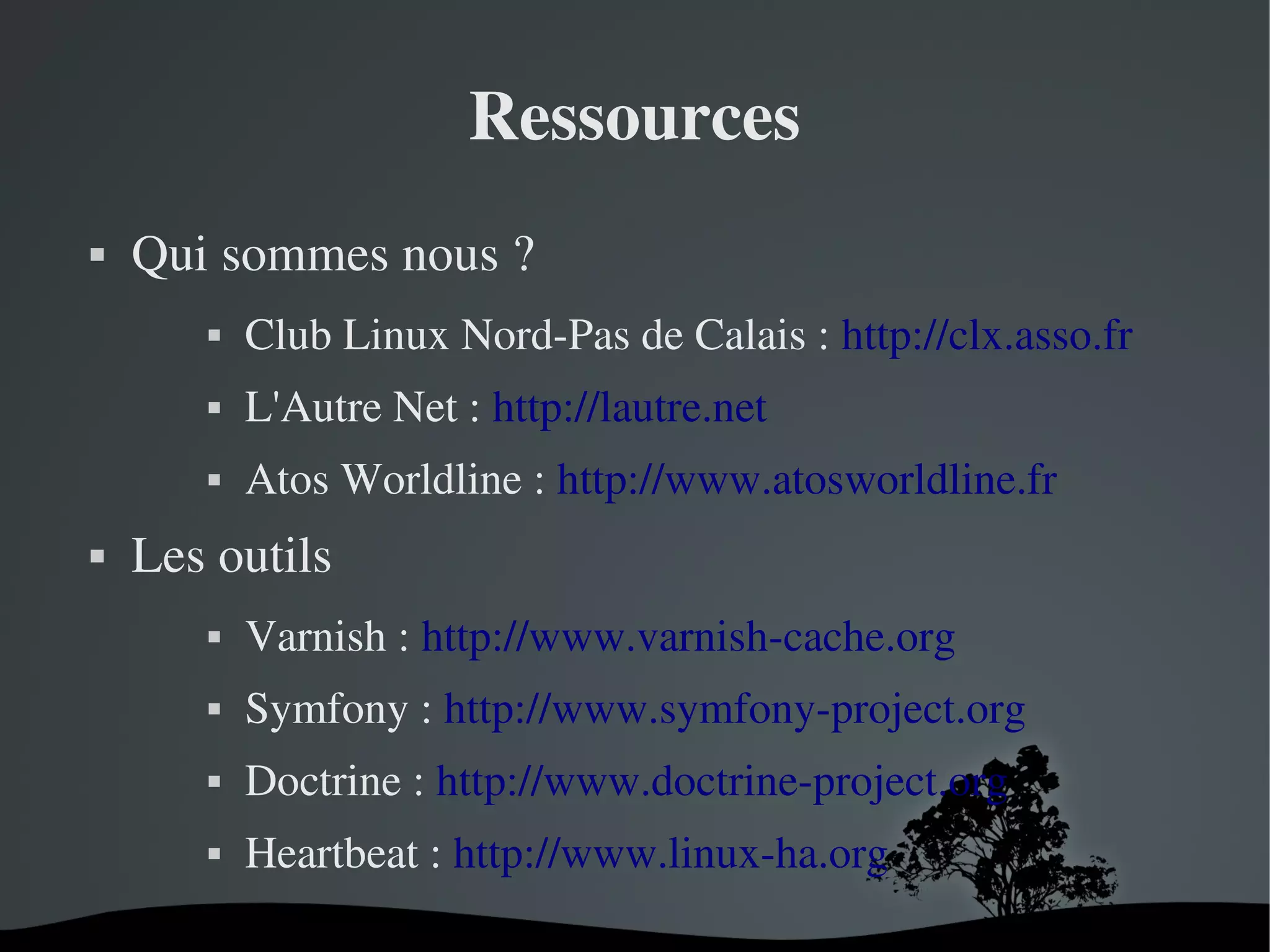 Ressources


Qui sommes nous ?




L'Autre Net : http://lautre.net





Club Linux Nord­Pas de Calais : http://clx.asso.fr
Atos Worldline : http://www.atosworldline.fr

Les outils


Varnish : http://www.varnish­cache.org



Symfony : http://www.symfony­project.org



Doctrine : http://www.doctrine­project.org



Heartbeat : http://www.linux­ha.org 
 

 

 