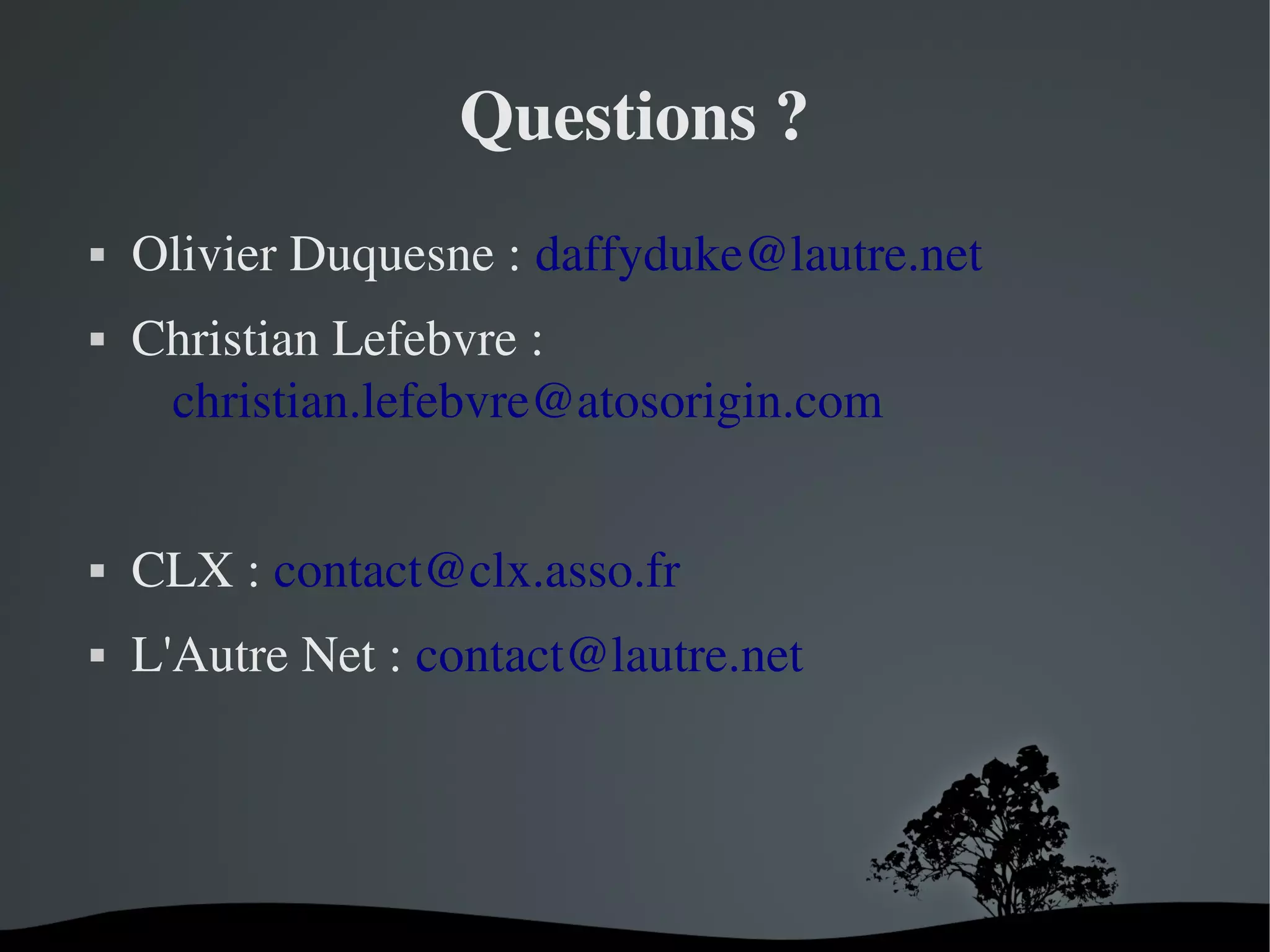 Questions ?




Olivier Duquesne : daffyduke@lautre.net
Christian Lefebvre : 
christian.lefebvre@atosorigin.com



CLX : contact@clx.asso.fr



L'Autre Net : contact@lautre.net 

 

 

 
