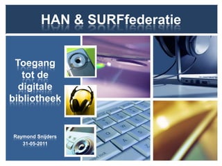 HAN & SURFfederatie Toegang tot de digitale bibliotheek Raymond Snijders 31-05-2011 