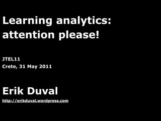 Learning analytics:
attention please!

JTEL11
Crete, 31 May 2011




Erik Duval
http://erikduval.wordpress.com



                                 1
 
