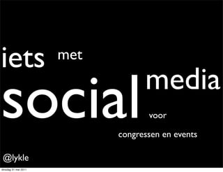 iets                  met


social                            media
                                   voor

                            congressen en events

@lykle
dinsdag 31 mei 2011
 
