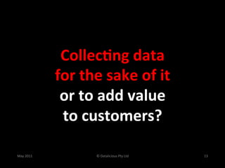 Collec(ng	
  data	
  	
  
                  for	
  the	
  sake	
  of	
  it	
  
                   or	
  to	
  add	
  value	
  
                   to	
  customers?	
  

May	
  2011	
                ©	
  Datalicious	
  Pty	
  Ltd	
     13	
  
 