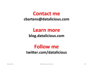 Contact	
  me	
  
                  cbartens@datalicious.com	
  
                             	
  
                       Learn	
  more	
  
                     blog.datalicious.com	
  
                               	
  
                        Follow	
  me	
  
                   twi;er.com/datalicious	
  
                             	
  
May	
  2011	
               ©	
  Datalicious	
  Pty	
  Ltd	
     87	
  
 
