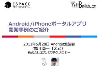 Android/iPhoneポータルアプリ
開発事例のご紹介

    2011年5月28日 Android勉強会
        吉川 英一（えど）
     株式会社エスパステクノロジー
 
