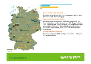 Gewinn für Umwelt & Sicherheit
kein Risiko durch laufende AKW +++ Treibhausgase: -46% +++ Anteil
Erneuerbare: 40% (Stromversorgung)
Ökonomischer Nutzen bzw. Kosten
kein Risiko durch unkalkulierbare Kosten von Atomunfällen +++
Importabhängigkeit von Energieressourcen: -38% (Erdgas -7,5%, Uran
-100%, Vergleich 2008) +++ 110 Milliarden Euro höhere Investitionen
(Erneuerbare, Effizienz) & 145 Mrd. Euro Ersparnis (Brennstoff- /
CO2-Kosten, Zeitraum 2009 – 2020) +++ ca. 150.000 zusätzliche
Arbeitsplätze
Auswirkungen auf Stromkosten
Stromerzeugungskosten 2020: günstiger als mit Atom- / Kohlestrom
+++ Heizkosten sinken
 