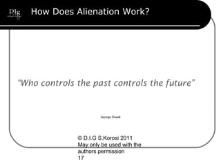© D.I.G S.Korosi 2011
May only be used with the
authors permission
17
How Does Alienation Work?
“Who controls the past controls the future”
George Orwell
 