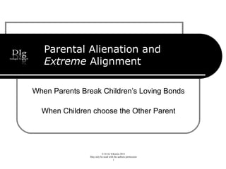 © D.I.G S.Korosi 2011
May only be used with the authors permission
1
Parental Alienation and
Extreme Alignment
When Parents Break Children’s Loving Bonds
When Children choose the Other Parent
 