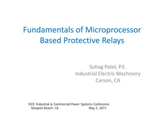 Fundamentals of Microprocessor 
Based Protective Relays
Suhag Patel, P.E.
Industrial Electric Machinery
Carson, CA
IEEE Industrial & Commercial Power Systems Conference
Newport Beach, CA May 5, 2011
 