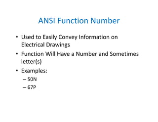 ANSI Function Number
• Used to Easily Convey Information on 
Electrical Drawings
• Function Will Have a Number and Sometimes 
letter(s)
• Examples:
– 50N
– 67P
 
