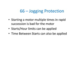 66 – Jogging Protection
• Starting a motor multiple times in rapid 
succession is bad for the motor
• Starts/Hour limits can be applied
• Time Between Starts can also be applied
 
