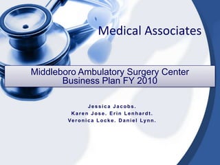 Medical Associates

Middleboro Ambulatory Surgery Center
       Business Plan FY 2010

                   Jessica Jacobs.
         Karen Jose. Erin Lenhardt.
        Ve r o n i c a L o c k e . D a n i e l Lyn n .
 