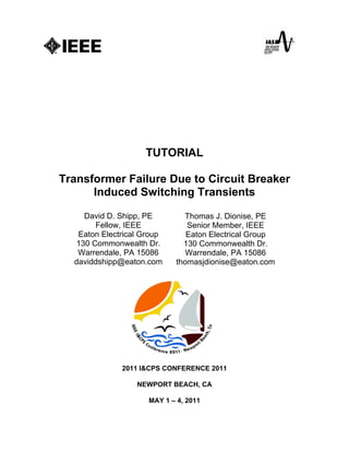 TUTORIAL
Transformer Failure Due to Circuit Breaker
Induced Switching Transients
2011 I&CPS CONFERENCE 2011
NEWPORT BEACH, CA
MAY 1 – 4, 2011
David D. Shipp, PE
Fellow, IEEE
Eaton Electrical Group
130 Commonwealth Dr.
Warrendale, PA 15086
daviddshipp@eaton.com
Thomas J. Dionise, PE
Senior Member, IEEE
Eaton Electrical Group
130 Commonwealth Dr.
Warrendale, PA 15086
thomasjdionise@eaton.com
 