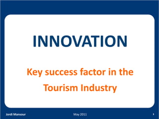 INNOVATION
                Key success factor in the
                   Tourism Industry

Jordi Mansour             May 2011          1
 