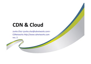 CDN	
  &	
  Cloud
Junho	
  Choi	
  <junho.choi@cdnetworks.com>	
  
CDNetworks	
  h7p://www.cdnetworks.com	
  
rev.	
  3
 