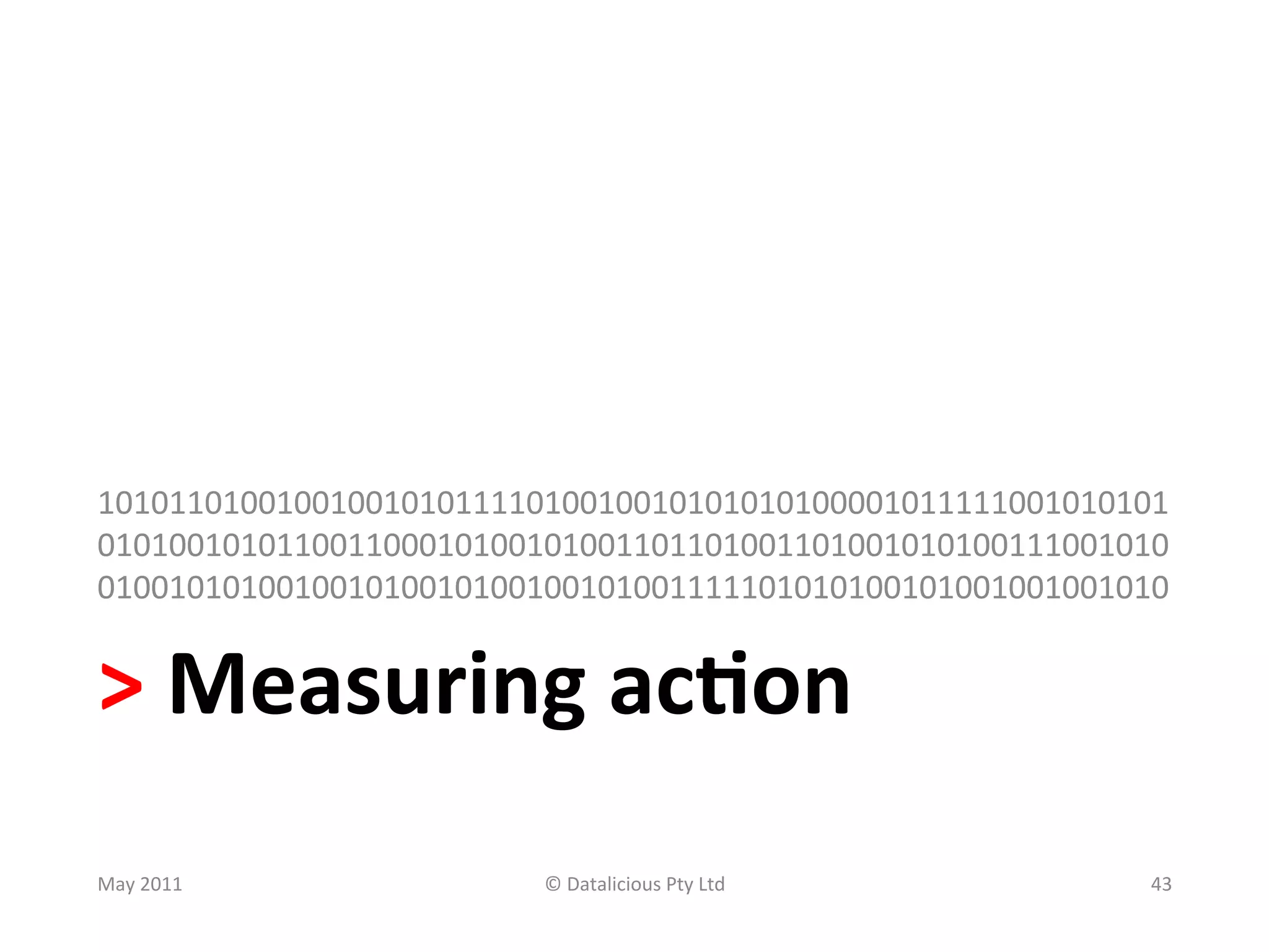 101011010010010010101111010010010101010100001011111001010101
010100101011001100010100101001101101001101001010100111001010
010010101001001010010100100101001111101010100101001001001010	
  


>	
  Measuring	
  ac?on	
  
May	
  2011	
             ©	
  Datalicious	
  Pty	
  Ltd	
     43	
  
 