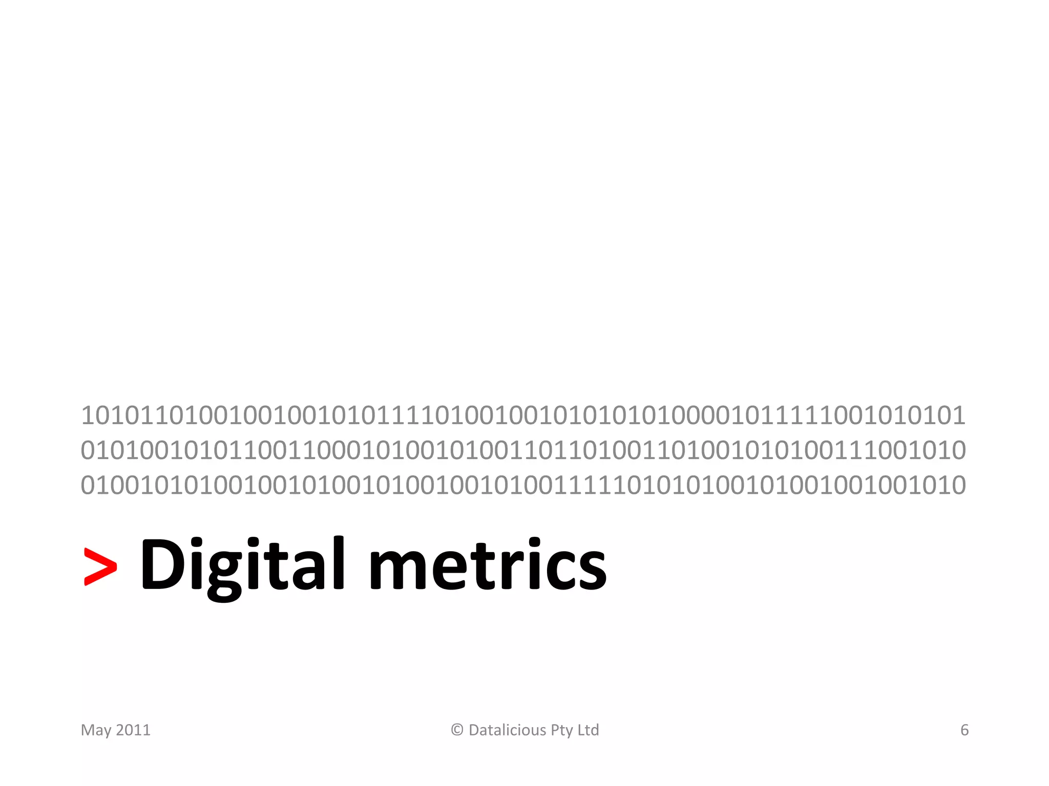 101011010010010010101111010010010101010100001011111001010101
010100101011001100010100101001101101001101001010100111001010
010010101001001010010100100101001111101010100101001001001010	
  


>	
  Digital	
  metrics	
  
May	
  2011	
             ©	
  Datalicious	
  Pty	
  Ltd	
     6	
  
 
