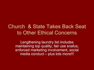 Church  & State Takes Back Seat to Other Ethical Concerns Lengthening laundry list includes maintaining top quality, fair use snafus, enforced marketing involvement, social media conduct – plus lots more!!! 