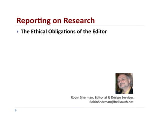 Repor&ng	
  on	
  Research	
  
    The	
  Ethical	
  Obliga&ons	
  of	
  the	
  Editor	
  




                                    Robin	
  Sherman,	
  Editorial	
  &	
  Design	
  Services	
  
                                                  RobinSherman@bellsouth.net	
  
 