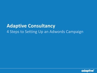 Adaptive Consultancy
4 Steps to Setting Up an Adwords Campaign
 