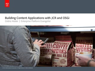 Building Content Applications with JCR and OSGi
      Cédric Hüsler | Enterprise Platform Evangelist




© 2011 Adobe Systems Incorporated. All Rights Reserved. Adobe Con dential.
 