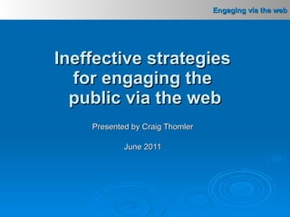 Presented by Craig Thomler June 2011 Ineffective strategies  for engaging the  public via the web 